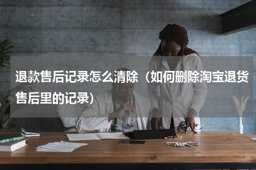 退款售后记录怎么清除（如何删除淘宝退货售后里的记录）