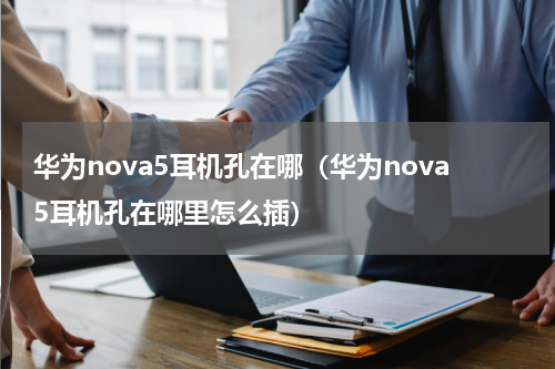 华为nova5耳机孔在哪（华为nova5耳机孔在哪里怎么插）