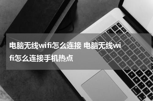 电脑无线wifi怎么连接 电脑无线wifi怎么连接手机热点