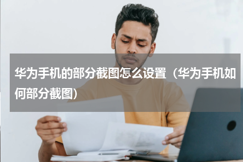 华为手机的部分截图怎么设置（华为手机如何部分截图）