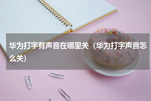 华为打字有声音在哪里关（华为打字声音怎么关）
