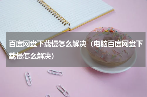 百度网盘下载慢怎么解决（电脑百度网盘下载慢怎么解决）