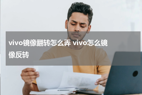 vivo镜像翻转怎么弄 vivo怎么镜像反转
