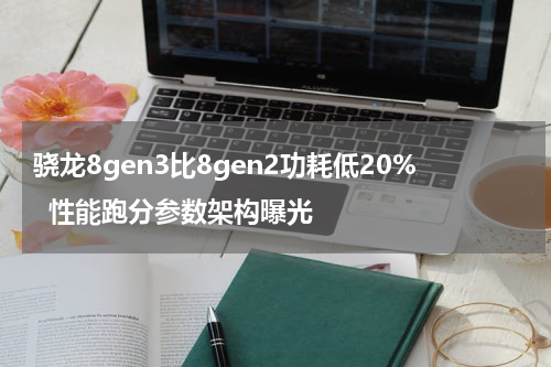 骁龙8gen3比8gen2功耗低20%  性能跑分参数架构曝光