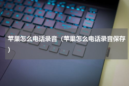 苹果怎么电话录音（苹果怎么电话录音保存）