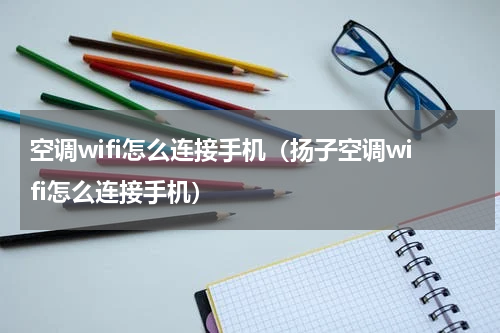 空调wifi怎么连接手机（扬子空调wifi怎么连接手机）