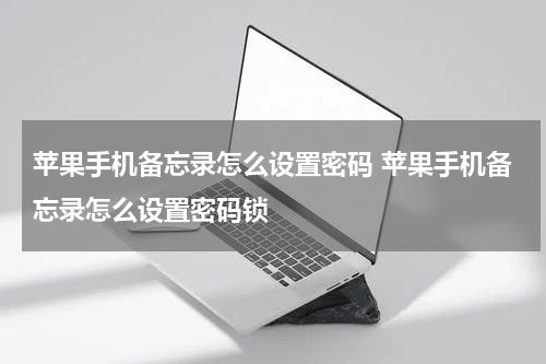 苹果手机备忘录怎么设置密码 苹果手机备忘录怎么设置密码锁
