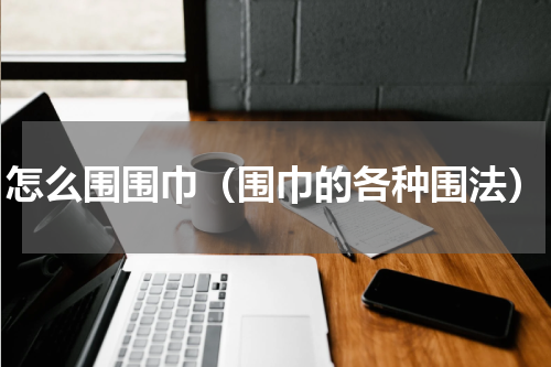 怎么围围巾（围巾的各种围法）