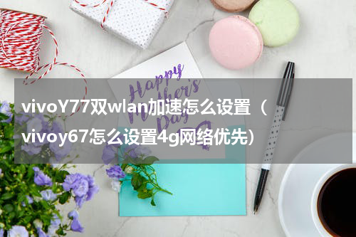 vivoY77双wlan加速怎么设置（vivoy67怎么设置4g网络优先）