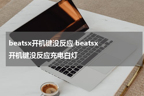 beatsx开机键没反应 beatsx开机键没反应充电白灯