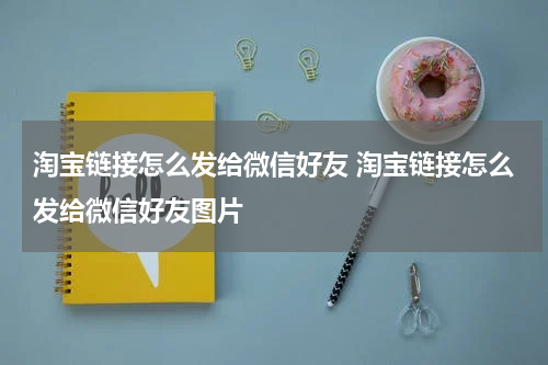 淘宝链接怎么发给微信好友 淘宝链接怎么发给微信好友图片