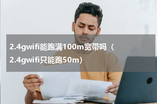 2.4gwifi能跑满100m宽带吗（2.4gwifi只能跑50m）