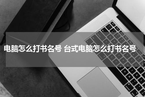 电脑怎么打书名号 台式电脑怎么打书名号
