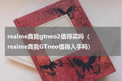 realme真我gtneo2值得买吗（realme真我GTneo值得入手吗）