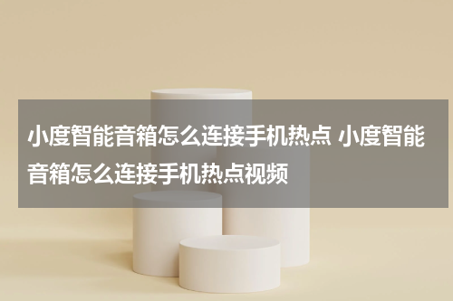 小度智能音箱怎么连接手机热点 小度智能音箱怎么连接手机热点视频
