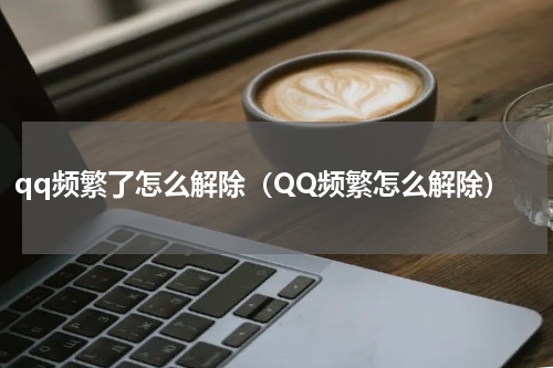 qq频繁了怎么解除（QQ频繁怎么解除）