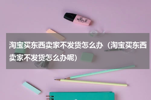 淘宝买东西卖家不发货怎么办（淘宝买东西卖家不发货怎么办呢）
