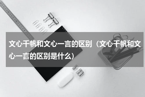 文心千帆和文心一言的区别（文心千帆和文心一言的区别是什么）