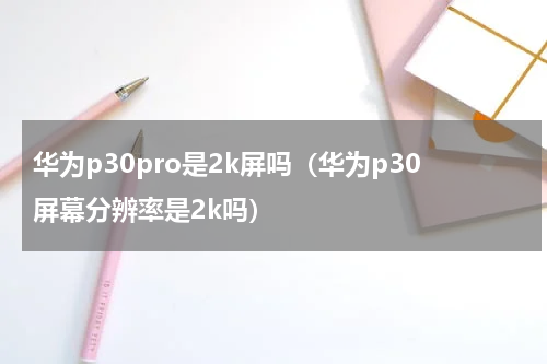 华为p30pro是2k屏吗（华为p30屏幕分辨率是2k吗）