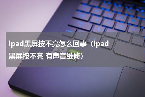 ipad黑屏按不亮怎么回事（ipad 黑屏按不亮 有声音维修）