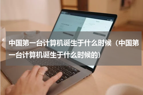 中国第一台计算机诞生于什么时候（中国第一台计算机诞生于什么时候的）