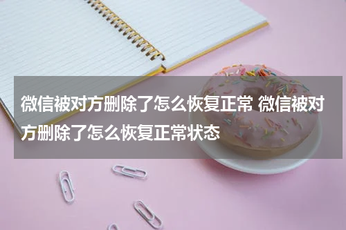 微信被对方删除了怎么恢复正常 微信被对方删除了怎么恢复正常状态