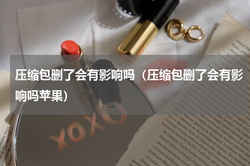 压缩包删了会有影响吗（压缩包删了会有影响吗苹果）