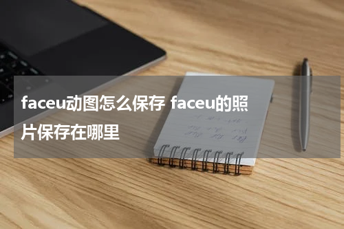 faceu动图怎么保存 faceu的照片保存在哪里
