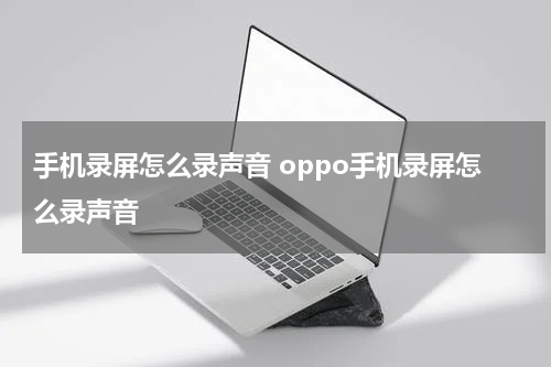 手机录屏怎么录声音 oppo手机录屏怎么录声音