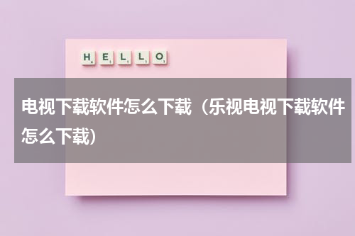 电视下载软件怎么下载（乐视电视下载软件怎么下载）