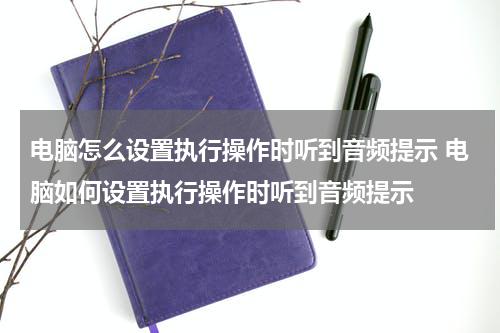 电脑怎么设置执行操作时听到音频提示 电脑如何设置执行操作时听到音频提示