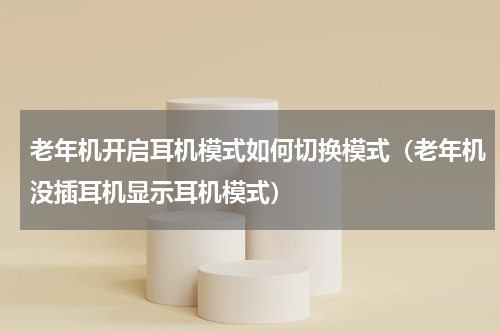 老年机开启耳机模式如何切换模式（老年机没插耳机显示耳机模式）