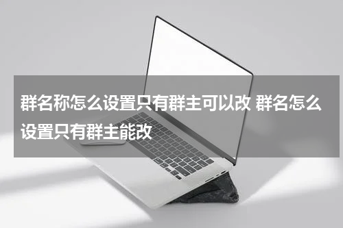 群名称怎么设置只有群主可以改 群名怎么设置只有群主能改