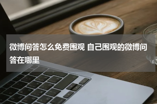 微博问答怎么免费围观 自己围观的微博问答在哪里