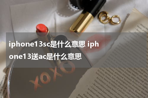 iphone13sc是什么意思 iphone13送ac是什么意思