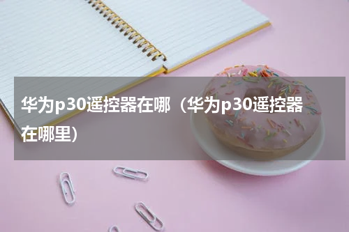 华为p30遥控器在哪（华为p30遥控器在哪里）