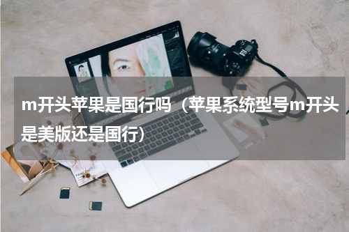 m开头苹果是国行吗（苹果系统型号m开头是美版还是国行）
