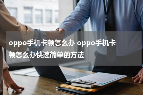 oppo手机卡顿怎么办 oppo手机卡顿怎么办快速简单的方法