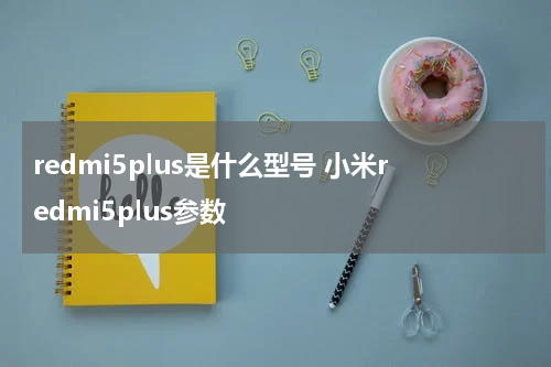 redmi5plus是什么型号 小米redmi5plus参数