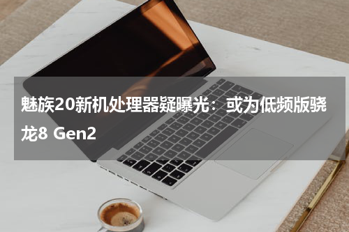 魅族20新机处理器疑曝光：或为低频版骁龙8 Gen2