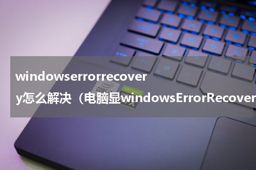 windowserrorrecovery怎么解决（电脑显windowsErrorRecovery）