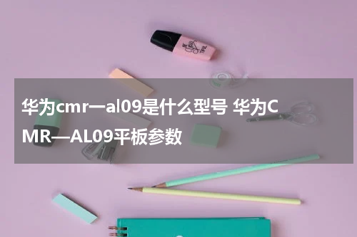 华为cmr一al09是什么型号 华为CMR—AL09平板参数
