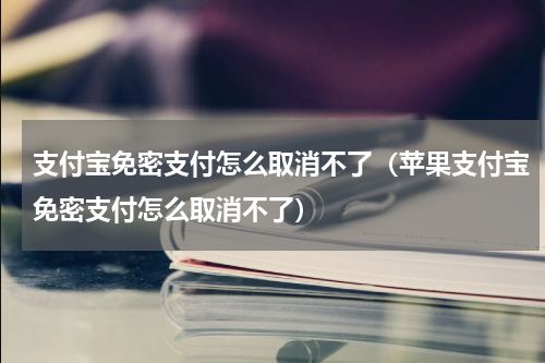 支付宝免密支付怎么取消不了（苹果支付宝免密支付怎么取消不了）