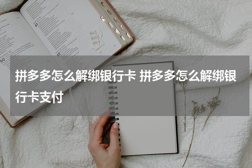 拼多多怎么解绑银行卡 拼多多怎么解绑银行卡支付
