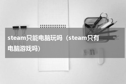 steam只能电脑玩吗（steam只有电脑游戏吗）