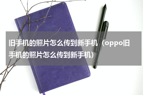 旧手机的照片怎么传到新手机（oppo旧手机的照片怎么传到新手机）