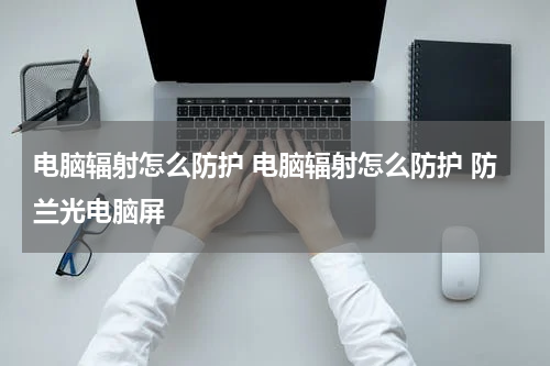 电脑辐射怎么防护 电脑辐射怎么防护 防兰光电脑屏