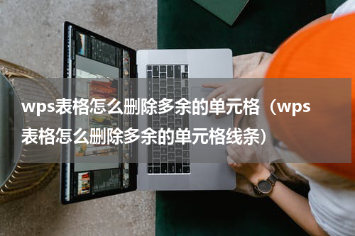 wps表格怎么删除多余的单元格（wps表格怎么删除多余的单元格线条）