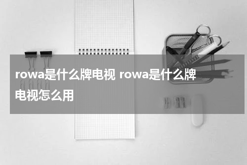 rowa是什么牌电视 rowa是什么牌电视怎么用