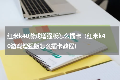 红米k40游戏增强版怎么插卡（红米k40游戏增强版怎么插卡教程）